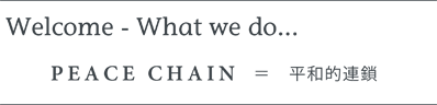 Welcome - What we do... PEACECHAIN = 平和的連鎖